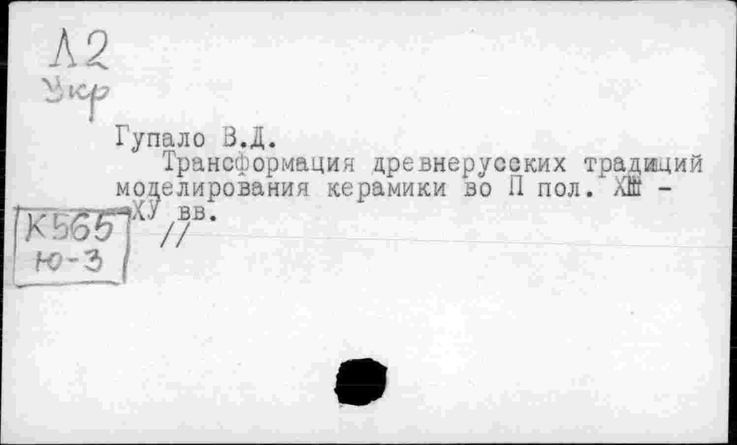 ﻿Л2
Гупало В.Д.
Трансформация древнерус моделирования керамики во
ких традиций . пол .*ХШ -